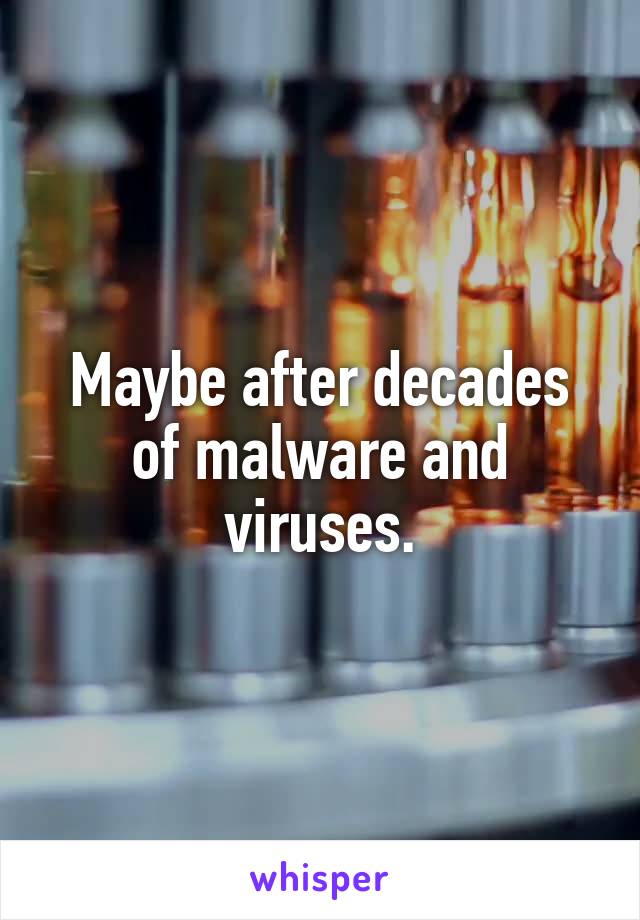 Maybe after decades of malware and viruses.