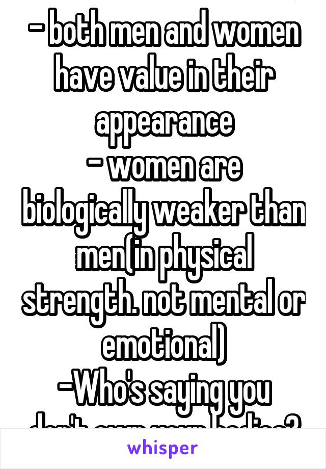 - both men and women have value in their appearance
- women are biologically weaker than men(in physical strength. not mental or emotional)
-Who's saying you don't own your bodies?