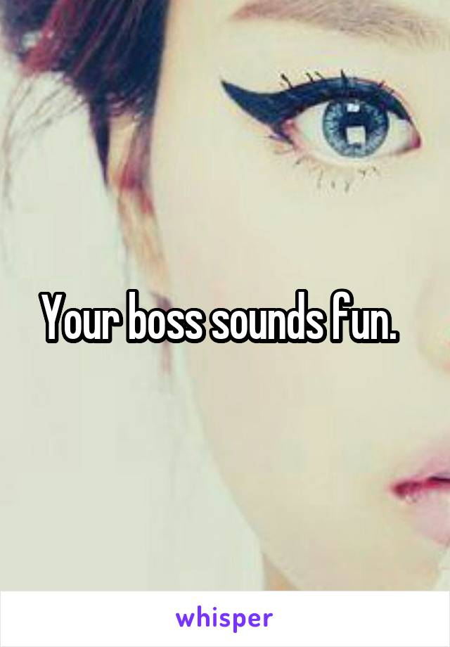 Your boss sounds fun.  