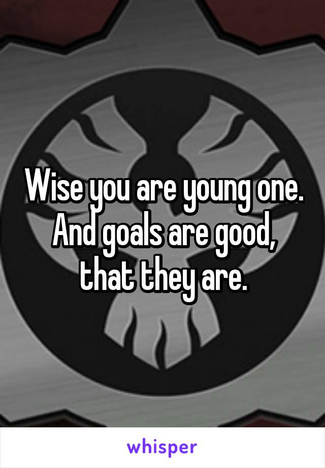 Wise you are young one. And goals are good, that they are.
