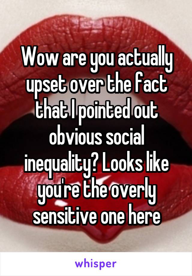 Wow are you actually upset over the fact that I pointed out obvious social inequality? Looks like you're the overly sensitive one here