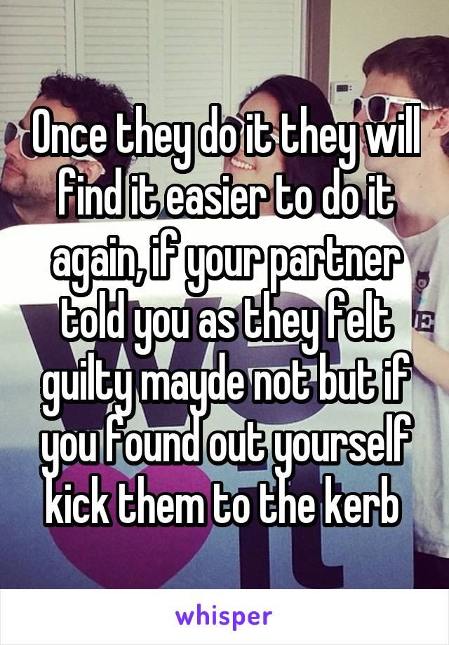 Once they do it they will find it easier to do it again, if your partner told you as they felt guilty mayde not but if you found out yourself kick them to the kerb 