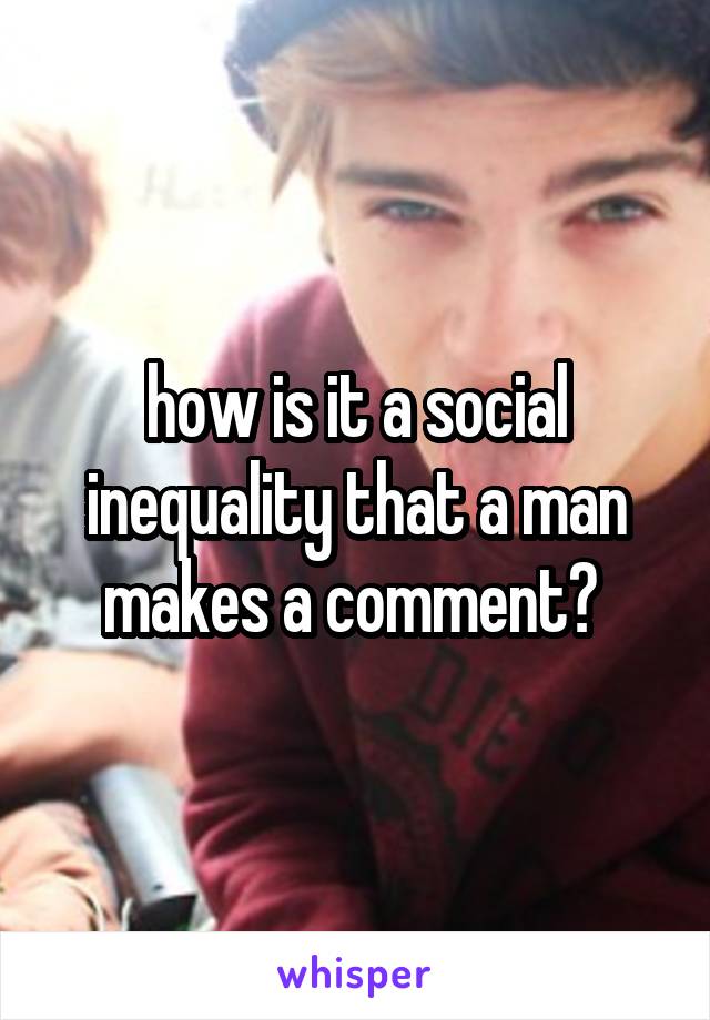 how is it a social inequality that a man makes a comment? 