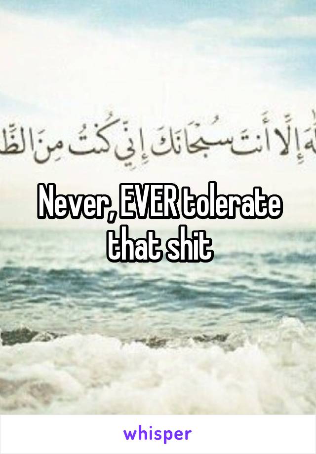 Never, EVER tolerate that shit