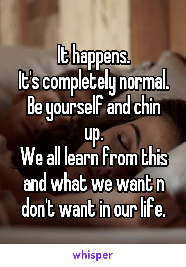 It happens.
It's completely normal.
Be yourself and chin up.
We all learn from this and what we want n don't want in our life.