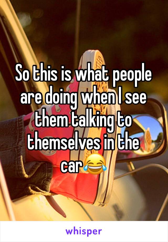 So this is what people are doing when I see them talking to themselves in the car😂