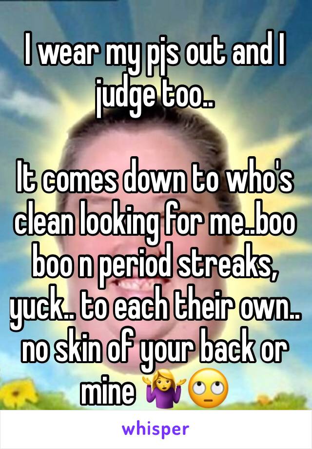 I wear my pjs out and I judge too.. 

It comes down to who's clean looking for me..boo boo n period streaks, yuck.. to each their own.. no skin of your back or mine 🤷‍♀️🙄