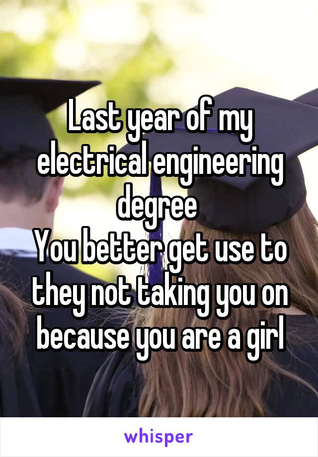 Last year of my electrical engineering degree 
You better get use to they not taking you on because you are a girl