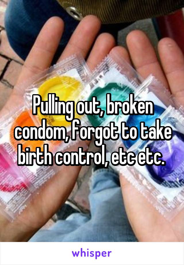 Pulling out, broken condom, forgot to take birth control, etc etc. 