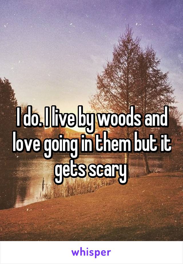 
I do. I live by woods and love going in them but it gets scary 