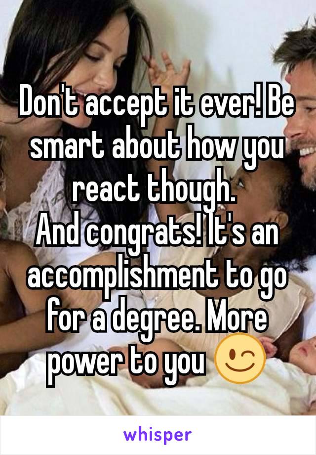 Don't accept it ever! Be smart about how you react though. 
And congrats! It's an accomplishment to go for a degree. More power to you 😉
