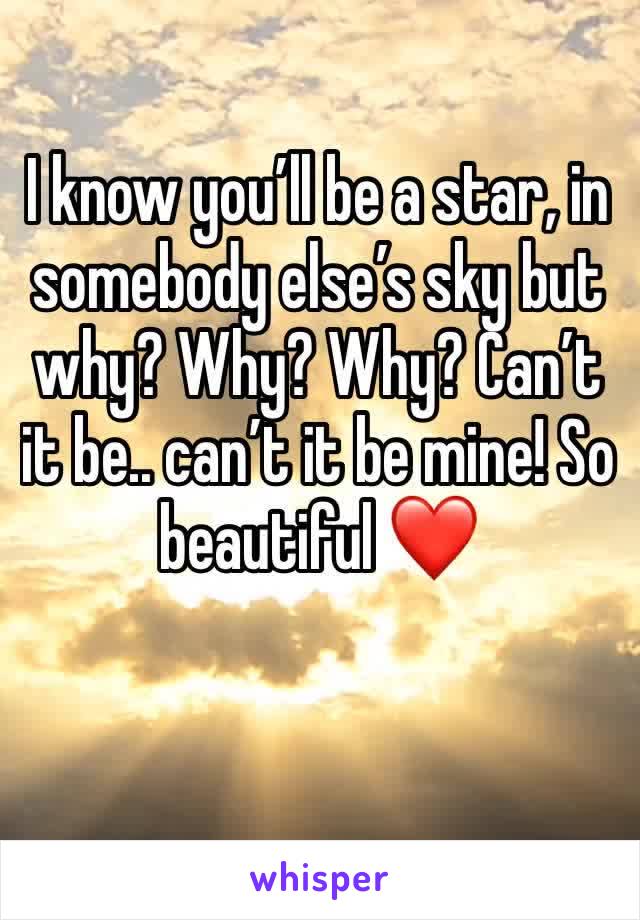 I know you’ll be a star, in somebody else’s sky but why? Why? Why? Can’t it be.. can’t it be mine! So beautiful ❤️