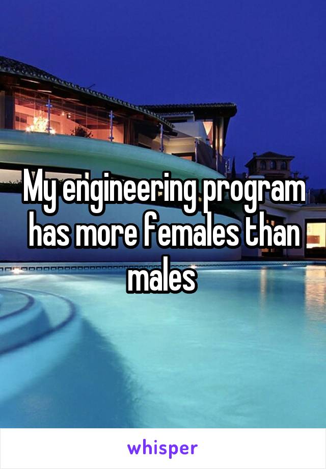 My engineering program has more females than males 