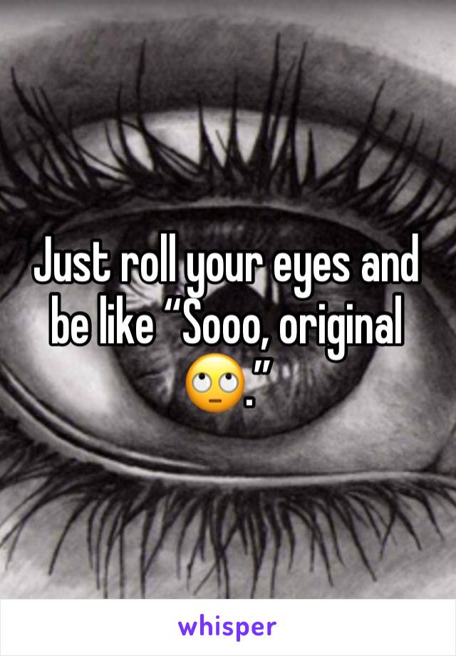 Just roll your eyes and be like “Sooo, original🙄.”