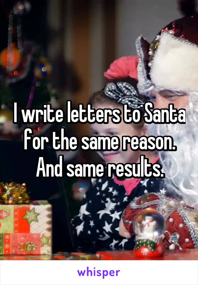 I write letters to Santa for the same reason. And same results.