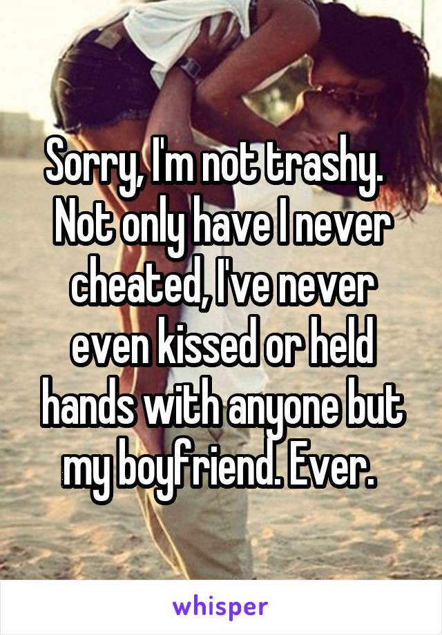 Sorry, I'm not trashy.  
Not only have I never cheated, I've never even kissed or held hands with anyone but my boyfriend. Ever. 