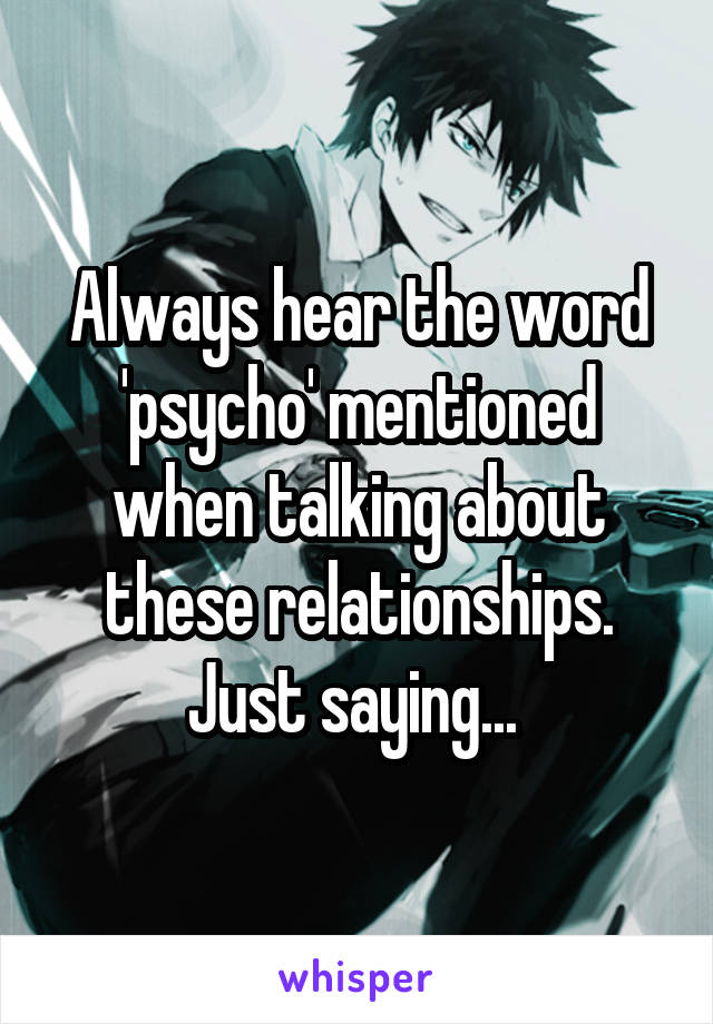 Always hear the word 'psycho' mentioned when talking about these relationships.
Just saying... 
