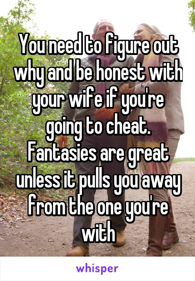 You need to figure out why and be honest with your wife if you're going to cheat. Fantasies are great unless it pulls you away from the one you're with
