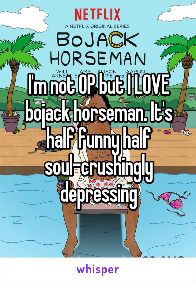 I'm not OP but I LOVE bojack horseman. It's half funny half soul-crushingly depressing