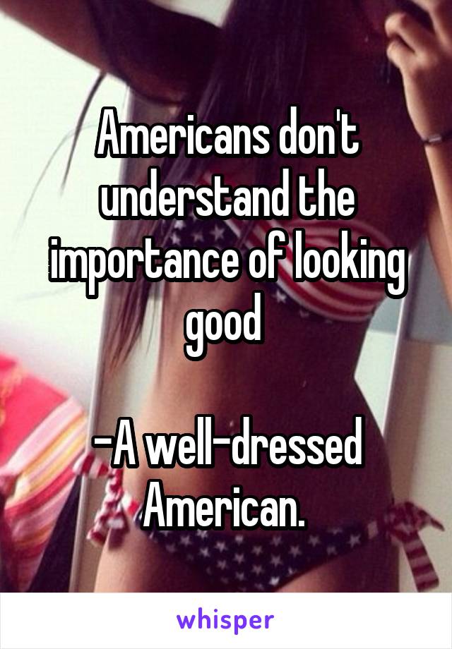 Americans don't understand the importance of looking good 

-A well-dressed American. 