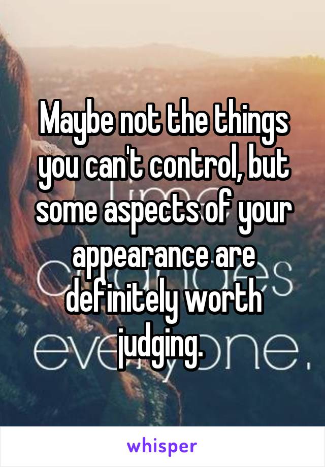 Maybe not the things you can't control, but some aspects of your appearance are definitely worth judging. 