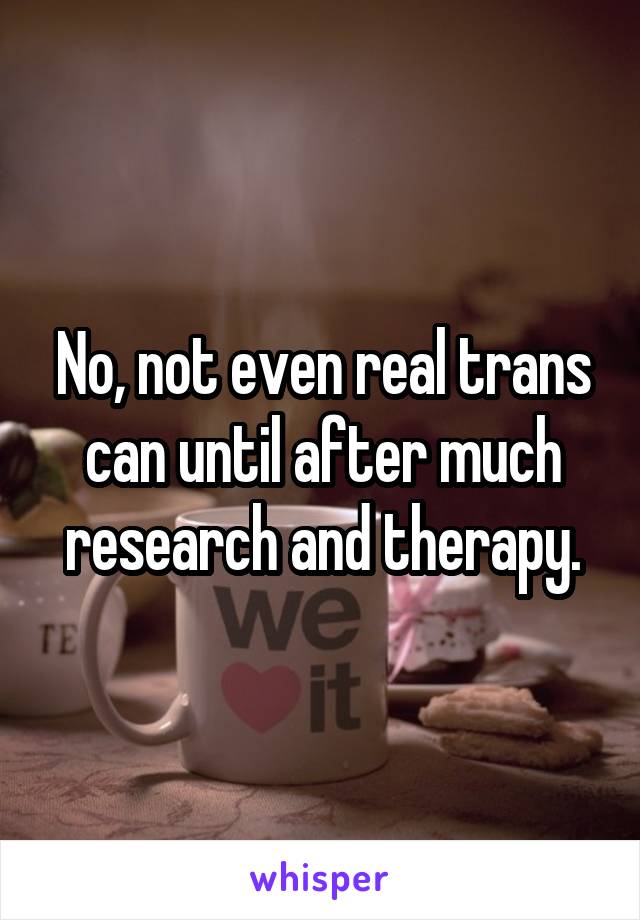 No, not even real trans can until after much research and therapy.