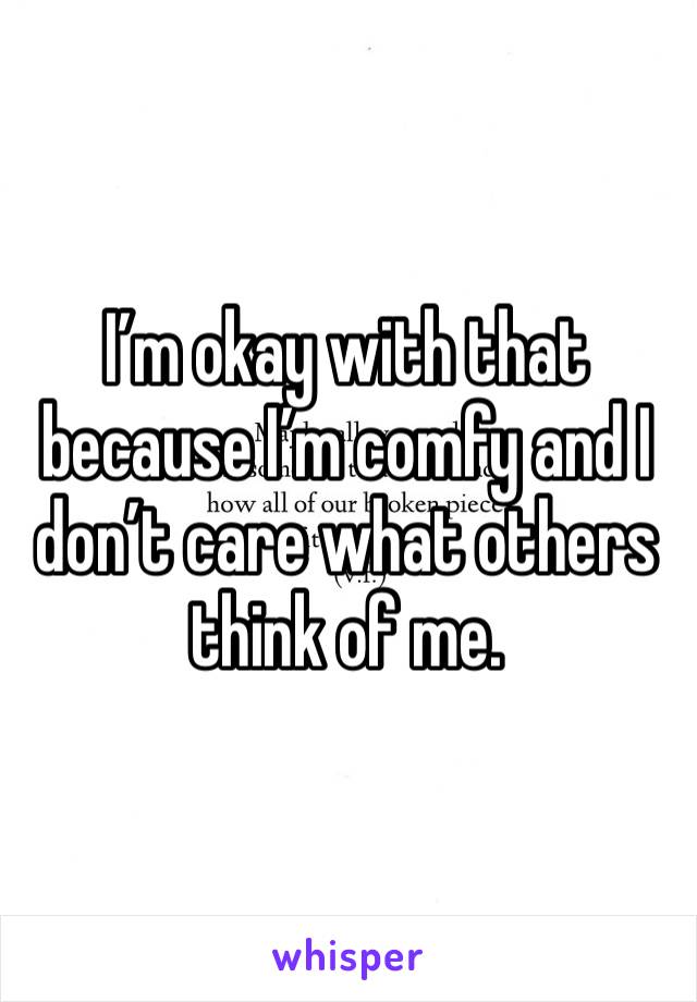 I’m okay with that because I’m comfy and I don’t care what others think of me. 