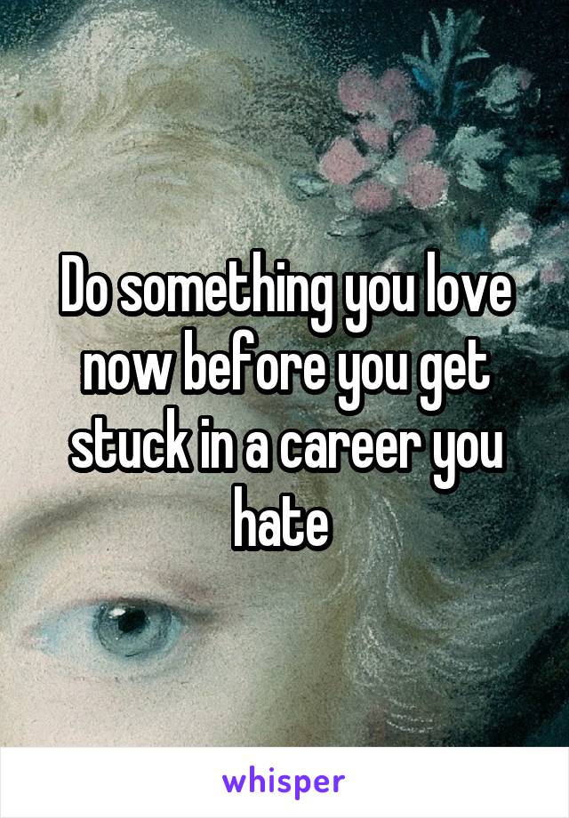 Do something you love now before you get stuck in a career you hate 