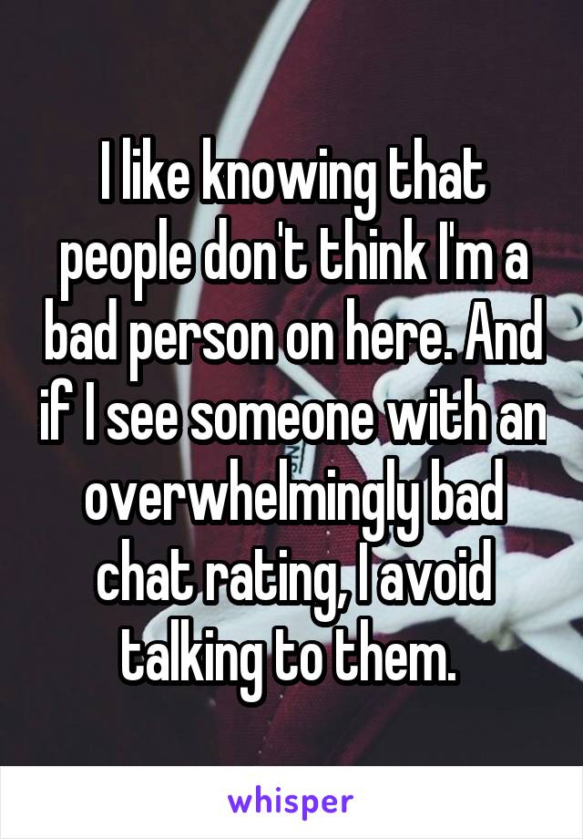 I like knowing that people don't think I'm a bad person on here. And if I see someone with an overwhelmingly bad chat rating, I avoid talking to them. 