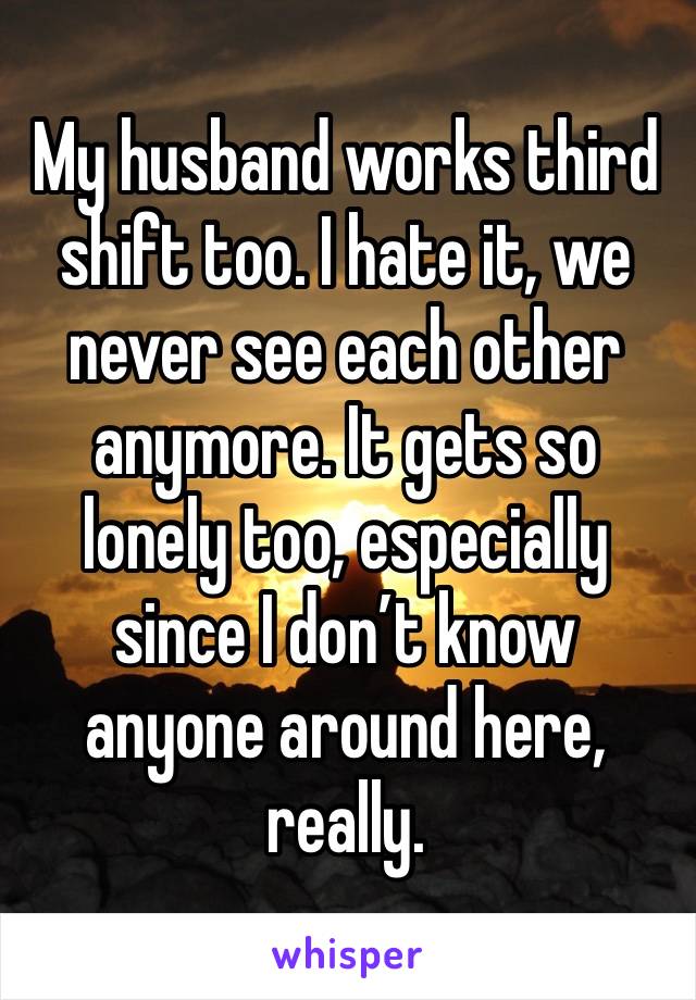 My husband works third shift too. I hate it, we never see each other anymore. It gets so lonely too, especially since I don’t know anyone around here, really. 