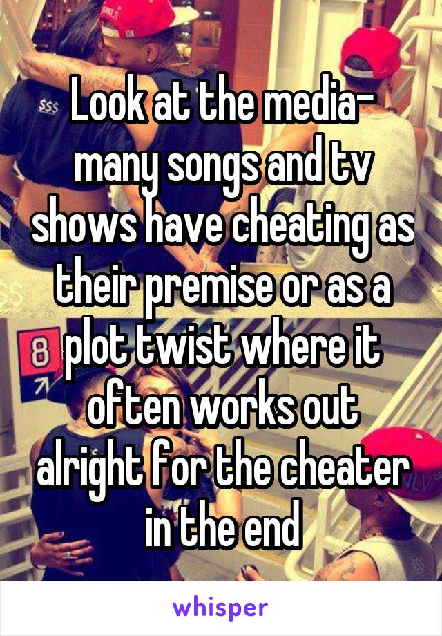 Look at the media- many songs and tv shows have cheating as their premise or as a plot twist where it often works out alright for the cheater in the end