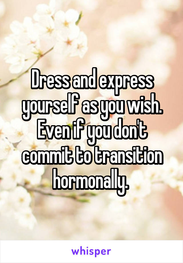 Dress and express yourself as you wish. Even if you don't commit to transition hormonally. 