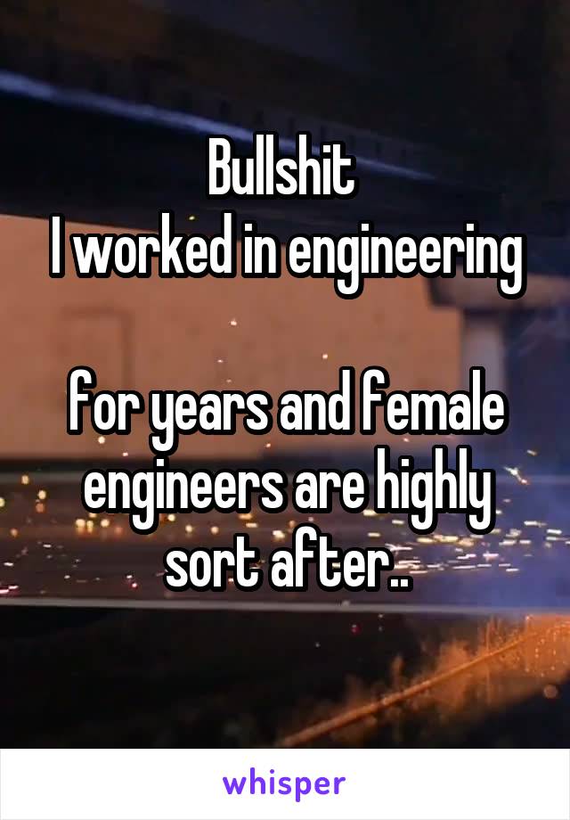 Bullshit 
I worked in engineering 
for years and female engineers are highly sort after..

