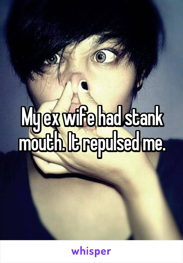My ex wife had stank mouth. It repulsed me.