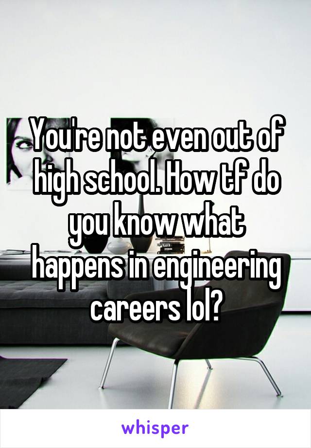 You're not even out of high school. How tf do you know what happens in engineering careers lol?