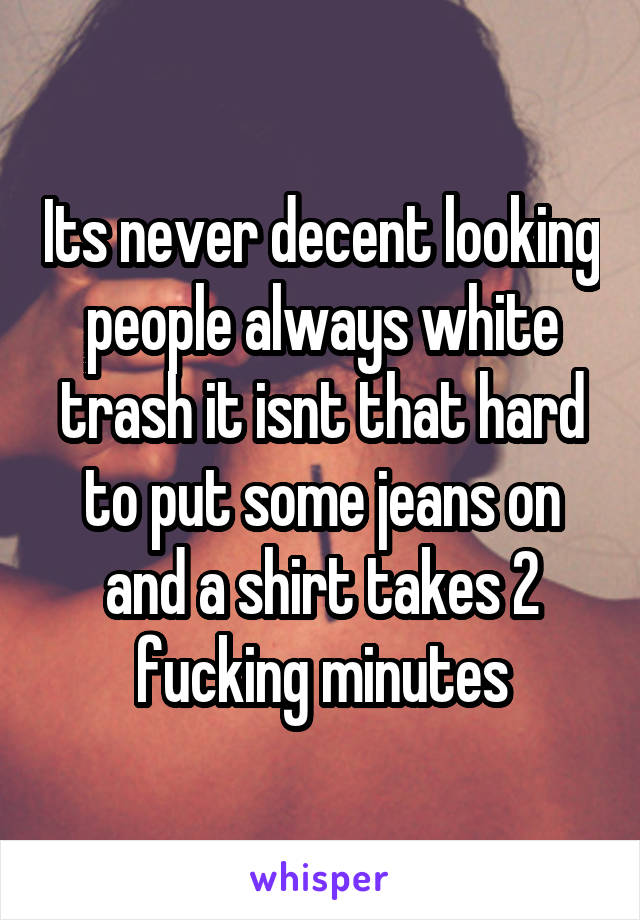 Its never decent looking people always white trash it isnt that hard to put some jeans on and a shirt takes 2 fucking minutes