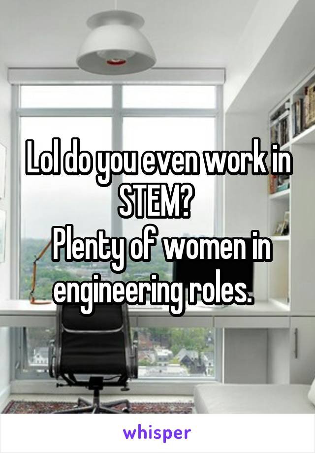 Lol do you even work in STEM? 
 Plenty of women in engineering roles.  