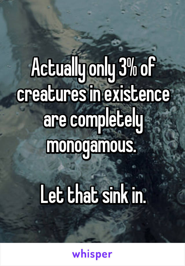 Actually only 3% of creatures in existence are completely monogamous. 

Let that sink in.