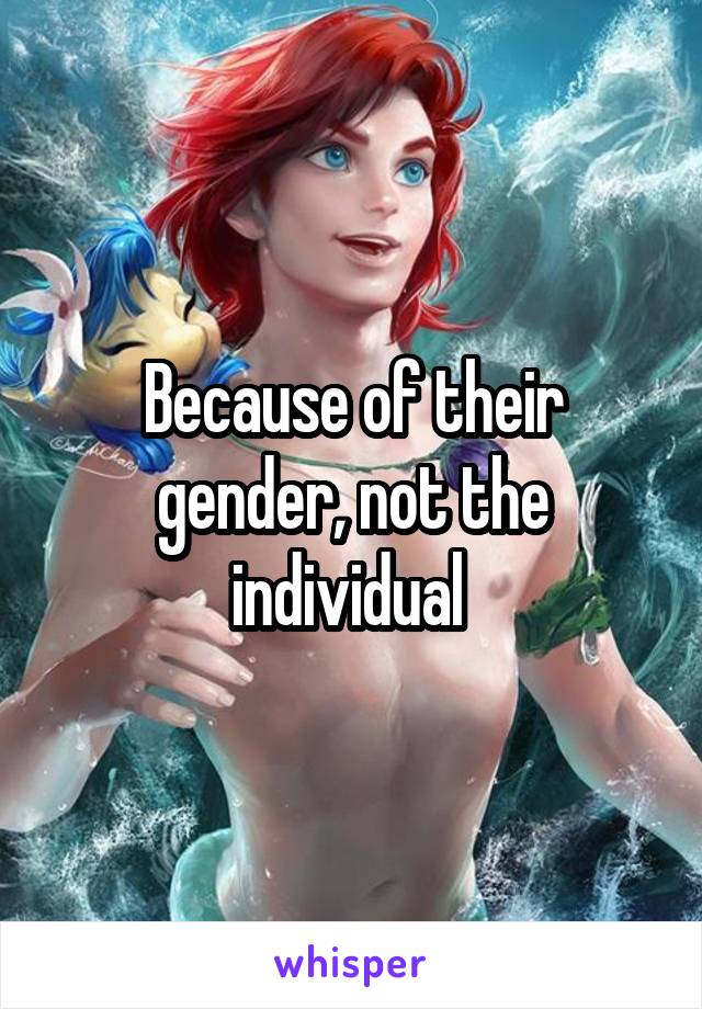 Because of their gender, not the individual 