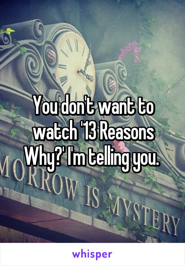 You don't want to watch '13 Reasons Why?' I'm telling you. 