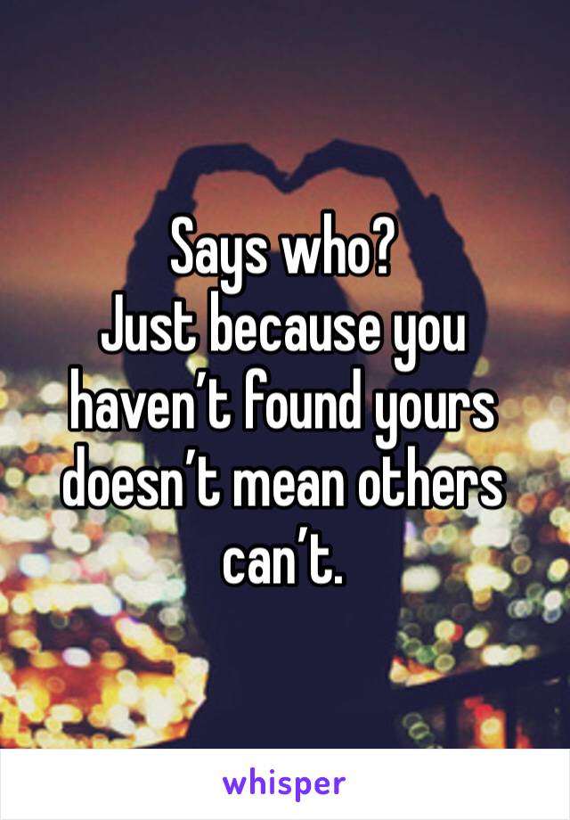 Says who? 
Just because you haven’t found yours doesn’t mean others can’t.
