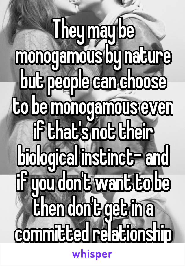 They may be monogamous by nature but people can choose to be monogamous even if that's not their biological instinct- and if you don't want to be then don't get in a committed relationship