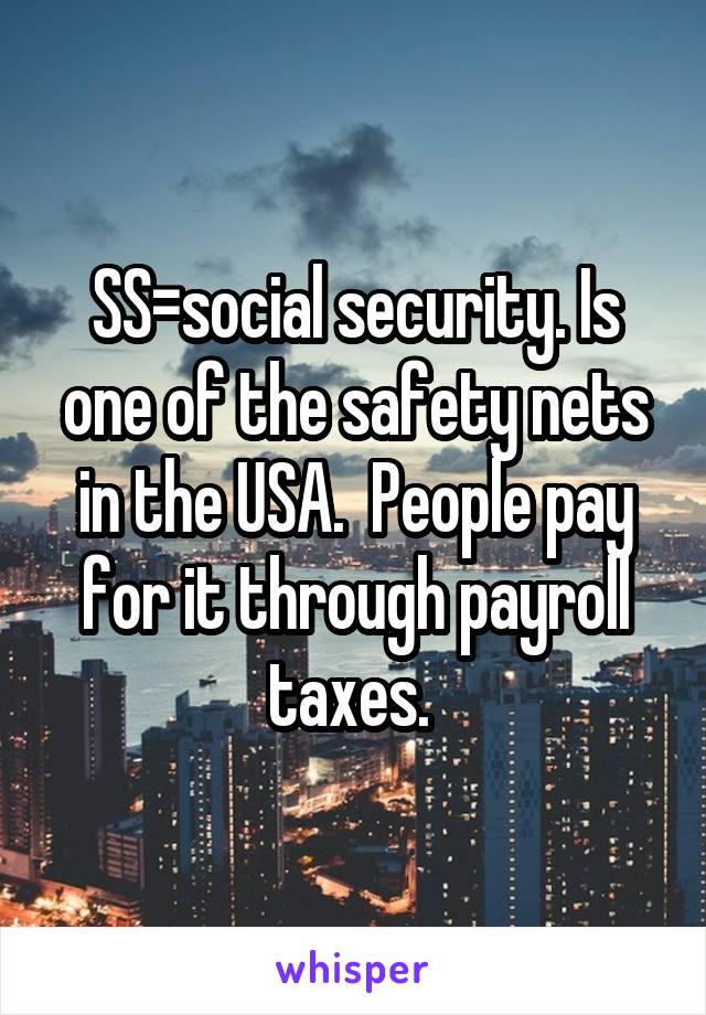 SS=social security. Is one of the safety nets in the USA.  People pay for it through payroll taxes. 