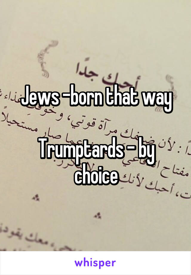 Jews -born that way

Trumptards - by choice