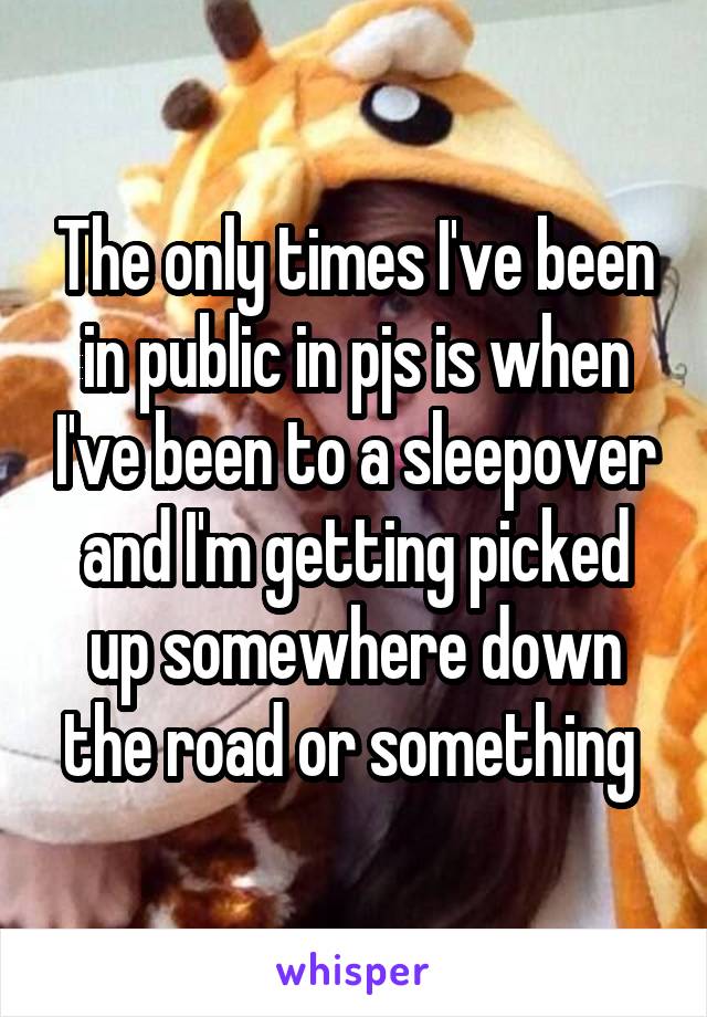 The only times I've been in public in pjs is when I've been to a sleepover and I'm getting picked up somewhere down the road or something 