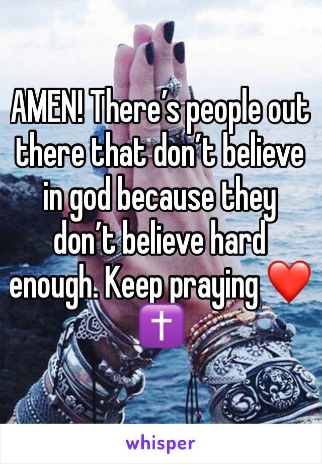 AMEN! There’s people out there that don’t believe in god because they don’t believe hard enough. Keep praying ❤️✝️