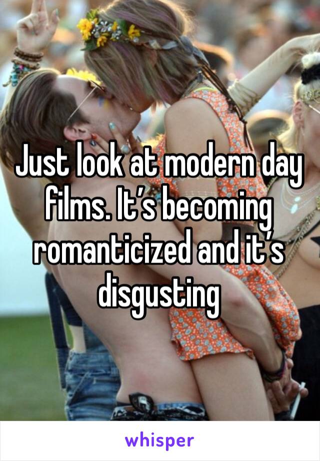 Just look at modern day films. It’s becoming romanticized and it’s disgusting 