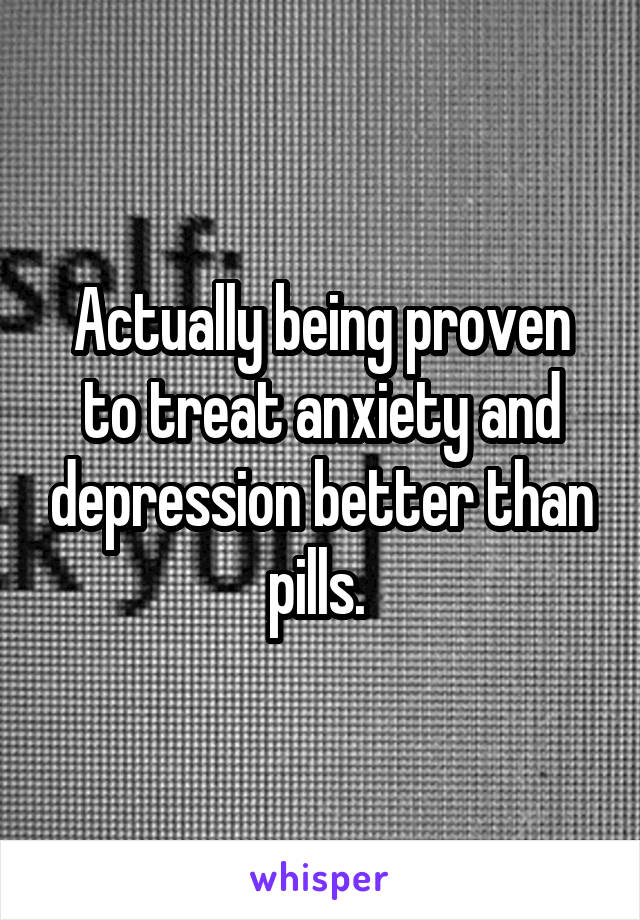 Actually being proven to treat anxiety and depression better than pills. 