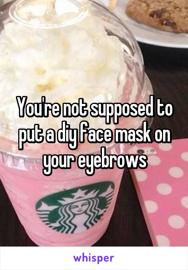 You're not supposed to put a diy face mask on your eyebrows