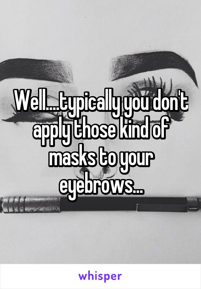 Well....typically you don't apply those kind of masks to your eyebrows...